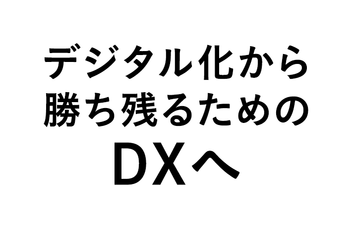 デジタル化から勝ち残るためのDXへ